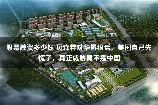 股票融资多少钱 贝森特对华撂狠话，美国自己先慌了，真正威胁竟不是中国