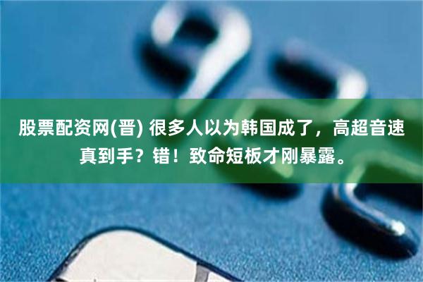 股票配资网(晋) 很多人以为韩国成了，高超音速真到手？错！致命短板才刚暴露。