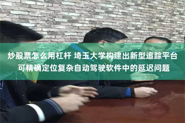 炒股票怎么用杠杆 埼玉大学构建出新型追踪平台 可精确定位复杂自动驾驶软件中的延迟问题