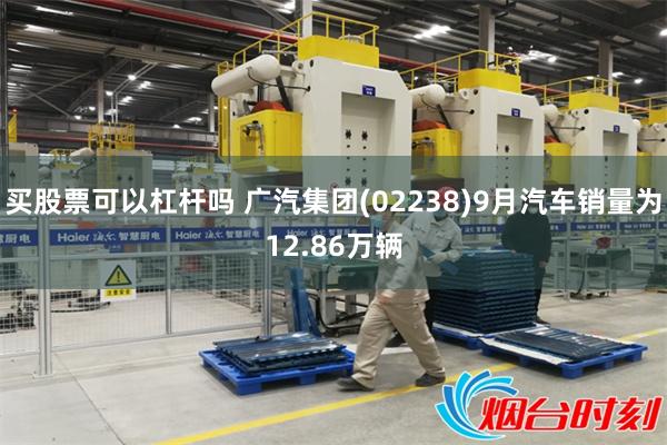 买股票可以杠杆吗 广汽集团(02238)9月汽车销量为12.86万辆