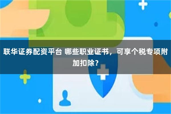 联华证券配资平台 哪些职业证书，可享个税专项附加扣除？