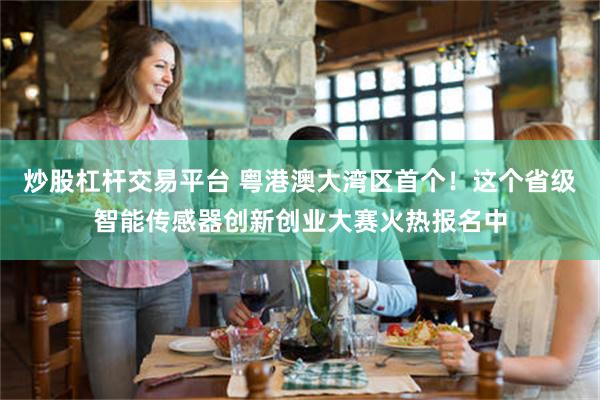 炒股杠杆交易平台 粤港澳大湾区首个！这个省级智能传感器创新创业大赛火热报名中