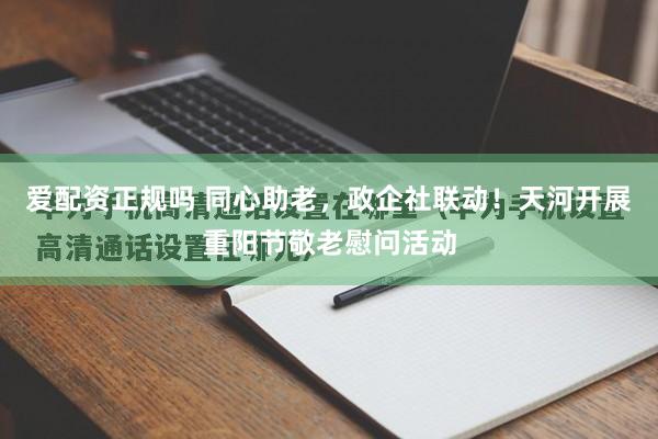 爱配资正规吗 同心助老，政企社联动！天河开展重阳节敬老慰问活动
