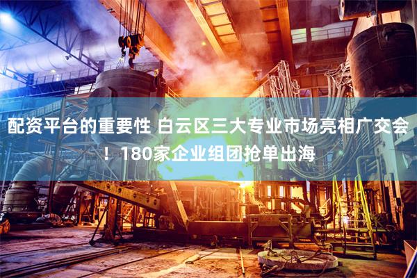 配资平台的重要性 白云区三大专业市场亮相广交会！180家企业组团抢单出海