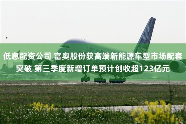 低息配资公司 富奥股份获高端新能源车型市场配套突破 第三季度新增订单预计创收超123亿元
