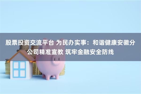 股票投资交流平台 为民办实事：和谐健康安徽分公司精准宣教 筑牢金融安全防线