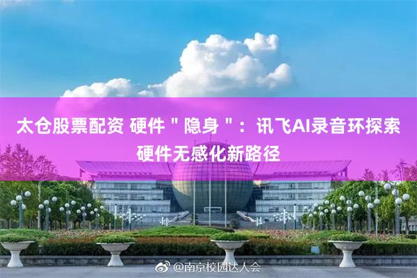 太仓股票配资 硬件＂隐身＂：讯飞AI录音环探索硬件无感化新路径